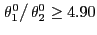 $ \left. \theta_{1}^{0}\right/ \theta _{2}^{0}\geq4.90$