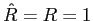 $ \hat{R}=R=1$