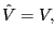 $ \hat{V}=V,$