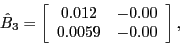 \begin{displaymath}\hat{B}_{3}=\left[ \begin{array}[c]{cc} 0.012 & -0.00\ 0.0059 & -0.00 \end{array}\right] ,\end{displaymath}