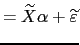 $\displaystyle =\widetilde{X}\alpha+\widetilde{\varepsilon}$