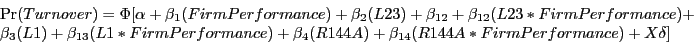 \begin{displaymath} \begin{array}{l} \Pr (Turnover)=\Phi [\alpha +\beta _1 (FirmPerformance)+\beta _2 (L23)+\beta _{12} +\beta _{12} (L23\ast FirmPerformance)+ \ \beta _3 (L1)+\beta _{13} (L1\ast FirmPerformance)+\beta _4 (R144A)+\beta _{14} (R144A\ast FirmPerformance)+X\delta ] \ \end{array}\end{displaymath}