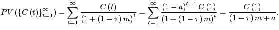 $\displaystyle PV\left( {\left\{ {C\left( t \right) } \right\} _{t=1}^{\infty}} \right) =\sum\limits_{t=1}^{\infty}{\frac{C\left( t \right) }{\left( {1+\left( {1-\tau} \right) m} \right) ^{t}}} =\sum\limits_{t=1}^{\infty }{\frac{\left( {1-a} \right) ^{t-1}C\left( 1 \right) }{\left( {1+\left( {1-\tau} \right) m} \right) ^{t}}} =\frac{C\left( 1 \right) }{\left( {1-\tau} \right) m+a}.$