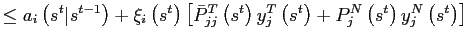 $\displaystyle \leq a_{i}\left( s^{t}\vert s^{t-1}\right) +\xi_{i}\left( s^{t}\right) \left[ \bar{P}_{jj}^{T}\left( s^{t}\right) y_{j}^{T}\left( s^{t}\right) +P_{j}^{N}\left( s^{t}\right) y_{j}^{N}\left( s^{t}\right) \right]$