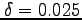 $\delta = 0.025$