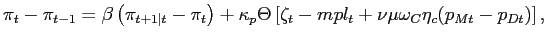 $\displaystyle \pi_{t}-\pi_{t-1}=\beta\left( \pi_{t+1\vert t}-\pi_{t}\right) +\kappa_{p} \Theta\left[ \zeta_{t}-mpl_{t}+\nu\mu\omega_{C}\eta_{c}(p_{Mt}-p_{Dt} )\right] ,$