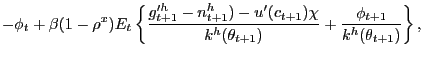 $\displaystyle - \phi_{t} + \beta(1-\rho^{x}) E_{t} \left\{ \frac{g^{\prime h} _{t+1}-n^{h}_{t+1}) - u^{\prime}(c_{t+1}) \chi}{k^{h}(\theta_{t+1})} + \frac{\phi_{t+1}}{k^{h}(\theta_{t+1})} \right\} ,$