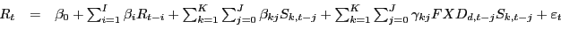 \begin{displaymath}\begin{array}[c]{rcl} {R_{t} } & {=} & {\beta_{0} +\sum_{i=1}^{I}\beta_{i} R_{t-i} +\sum_{k=1} ^{K}\sum_{j=0}^{J}\beta_{kj} S_{k,t-j} +\sum_{k=1}^{K}\sum_{j=0}^{J} \gamma_{kj} FXD_{d,t-j} S_{k,t-j} +\varepsilon_{t} }\\ {} & & \end{array}\end{displaymath}