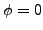 $\phi=0 $
