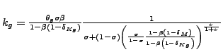 $ k_{g}=\frac{\theta_{g}\sigma\beta}{1-\beta\left( 1-\delta_{Kg}\right) }\frac{1}{\sigma+\left( 1-\sigma\right) \left( \frac{\sigma}{1-\sigma} \frac{1-\beta\left( 1-\delta_{M}\right) }{1-\beta\left( 1-\delta _{Kg}\right) }\right) ^{\frac{\nu}{1+\nu}}}$