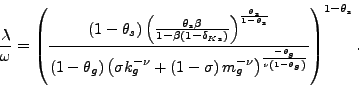 \begin{displaymath} \frac{\lambda}{\omega}=\left( \frac{\left( 1-\theta_{s}\right) \left( \frac{\theta_{s}\beta}{1-\beta\left( 1-\delta_{Ks}\right) }\right) ^{\frac{\theta_{s}}{1-\theta_{s}}}}{\left( 1-\theta_{g}\right) \left( \sigma k_{g}^{-\nu}+\left( 1-\sigma\right) m_{g}^{-\nu}\right) ^{\frac{-\theta_{g}}{\nu\left( 1-\theta_{g}\right) }}}\right) ^{1-\theta_{s}}\text{ .} \end{displaymath}