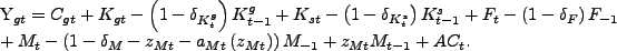 \begin{align} Y_{gt} & =C_{gt}+K_{gt}-\left( 1-\delta_{K_{t}^{g}}\right) K_{t-1} ^{g}+K_{st}-\left( 1-\delta_{K_{t}^{s}}\right) K_{t-1}^{s}+F_{t}-\left( 1-\delta_{F}\right) F_{-1}\ & +M_{t}-\left( 1-\delta_{M}-z_{Mt}-a_{Mt}\left( z_{Mt}\right) \right) M_{-1}+z_{Mt}M_{t-1}+AC_{t}\text{.}\nonumber \end{align}