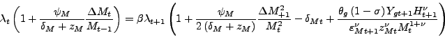 \begin{displaymath} \lambda_{t}\left( 1+\frac{\psi_{M}}{\delta_{M}+z_{M}}\frac{\Delta M_{t} }{M_{t-1}}\right) =\beta\lambda_{t+1}\left( 1+\frac{\psi_{M}}{2\left( \delta_{M}+z_{M}\right) }\frac{\Delta M_{+1}^{2}}{M_{t}^{2}}-\delta _{Mt}+\frac{\theta_{g}\left( 1-\sigma\right) Y_{gt+1}H_{t+1}^{\nu} }{\varepsilon_{Mt+1}^{\nu}z_{Mt}^{\nu}M_{t}^{1+\nu}}\right) \end{displaymath}