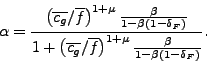 \begin{displaymath} \alpha=\frac{\left( \overline{c_{g}}/\overline{f}\right) ^{1+\mu}\frac {\beta}{1-\beta\left( 1-\delta_{F}\right) }}{1+\left( \overline{c_{g} }/\overline{f}\right) ^{1+\mu}\frac{\beta}{1-\beta\left( 1-\delta _{F}\right) }}\text{ .} \end{displaymath}