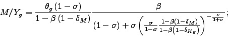 \begin{displaymath} M/Y_{g}=\frac{\theta _{g}\left( 1-\sigma \right) }{1-\beta \left( 1-\delta _{M}\right) }\frac{\beta }{\left( 1-\sigma \right) +\sigma \left( \frac{ \sigma }{1-\sigma }\frac{1-\beta \left( 1-\delta _{M}\right) }{1-\beta \left( 1-\delta _{Kg}\right) }\right) ^{-\frac{\nu }{1+\nu }}}; \end{displaymath}
