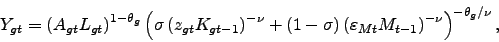 \begin{displaymath} Y_{gt}=\left( A_{gt}L_{gt}\right) ^{1-\theta _{g}}\left( \sigma \left( z_{gt}K_{gt-1}\right) ^{-\nu }+\left( 1-\sigma \right) \left( \varepsilon _{Mt}M_{t-1}\right) ^{-\nu }\right) ^{-\theta _{g}/\nu }\text{ ,} \end{displaymath}