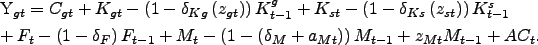 \begin{gather} Y_{gt}=C_{gt}+K_{gt}-\left( 1-\delta _{Kg}\left( z_{gt}\right) \right) K_{t-1}^{g}+K_{st}-\left( 1-\delta _{Ks}\left( z_{st}\right) \right) K_{t-1}^{s} \ +F_{t}-\left( 1-\delta _{F}\right) F_{t-1}+M_{t}-\left( 1-\left( \delta _{M}+a_{Mt}\right) \right) M_{t-1}+z_{Mt}M_{t-1}+AC_{t}\text{.} \notag \end{gather}