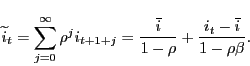 \begin{displaymath} \widetilde{i}_{t}=\sum_{j=0}^{\infty }\rho^{j} i_{t+1+j} =\frac{\overline{i}}{1-\rho}+\frac{i_{t}-\overline{i}}{1-\rho \beta}. \end{displaymath}