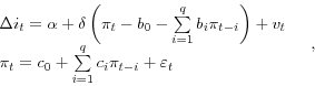 \begin{displaymath} {\begin{array}{*{20}c} {\Delta i_t =\alpha +\delta \left( {\pi _t -b_0 -\sum\limits_{i=1}^q {b_i \pi _{t-i} } } \right)+v_t } \hfill \ {\pi _t =c_0 +\sum\limits_{i=1}^q {c_i \pi _{t-i} +\varepsilon _t } } \hfill \ \end{array} }\quad , \end{displaymath}