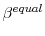  \beta^{equal}