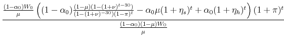 \displaystyle \frac{\frac{(1-\alpha_0)W_0}{\mu}\left((1-\alpha_0)\frac{(1-\mu)(1-(1+\nu)^{t-30})}{(1-(1+\nu)^{-30})(1-\pi)^t} -\alpha_0\mu(1+\eta_s)^t+\alpha_0(1+\eta_h)^t\right)(1+\pi)^t}{\frac{(1-\alpha_0)(1-\mu)W_0}{\mu}}