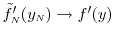 \ensuremath{\tilde{f}_\ensuremath{{\scriptscriptstyle N}}}'(y_\ensuremath{{\scriptscriptstyle N}}) \rightarrow f'(y)
