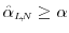  \ensuremath{{\hat\alpha_\ensuremath{{\scriptscriptstyle L\negthinspace{,}\negthinspace{N}}}}}\geq\alpha