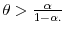  \theta>\frac{\alpha}{1-\alpha.}