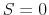  S=0