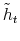  \tilde{h}_{t}