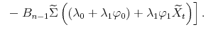 \displaystyle \left. \text{ }-B_{n-1}\widetilde{\Sigma }\left( \left( \lambda_{0}+\lambda_{1}\varphi_{0}\right) +\lambda _{1}\varphi_{1}\widetilde{X}_{t}\right) \right] .