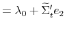 \displaystyle =\lambda_{0}+\widetilde{\Sigma}_{t}^{\prime}e_{2}