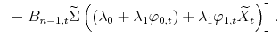 \displaystyle \left. \text{ }-B_{n-1,t}\widetilde{\Sigma }\left( \left( \lambda_{0}+\lambda_{1}\varphi_{0,t}\right) +\lambda _{1}\varphi_{1,t}\widetilde{X}_{t}\right) \right] .