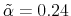  \tilde{\alpha}=0.24