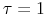  \tau=1