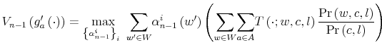 \displaystyle V_{n-1}\left( g_{a}^{\prime}\left( \cdot\right) \right) =\max_{\left\{ \alpha_{n-1}^{i}\right\} _{i}\ }{\displaystyle\sum\limits_{w^{\prime}\in W}% }\alpha_{n-1}^{i}\left( w^{\prime}\right) \left( {\displaystyle\sum \limits_{w\in W}}{\displaystyle\sum\limits_{a\in A}}T\left( \cdot ;w,c,l\right) \frac{\Pr\left( w,c,l\right) }{\Pr\left( c,l\right) }\right)% 