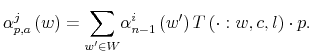 \displaystyle \alpha_{p,a}^{j}\left( w\right) ={\displaystyle\sum\limits_{w^{\prime}\in W}}\alpha_{n-1}^{i}\left( w^{\prime}\right) T\left( \cdot:w,c,l\right) \cdot p.% 