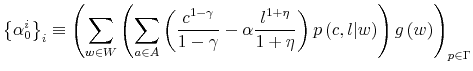 \displaystyle \left\{ \alpha_{0}^{i}\right\} _{i}\equiv\left( {\displaystyle\sum \limits_{w\in W}}\left( {\displaystyle\sum\limits_{a\in A}}\left( \frac{c^{1-\gamma}}{1-\gamma}-\alpha\frac{l^{1+\eta}}{1+\eta}\right) p\left( c,l\vert w\right) \right) g\left( w\right) \right) _{p\in\Gamma}% 