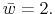  \bar{w}=2.