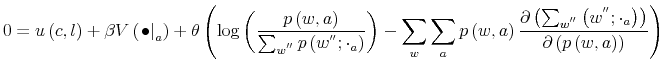\displaystyle 0=u\left( c,l\right) +\beta V\left( \left. \bullet\right\vert _{a}\right) +\theta\left( \log\left( \frac{p\left( w,a\right) }{\sum_{w^{^{\prime \prime}}}p\left( w^{^{\prime\prime}};\cdot_{a}\right) }\right) -\sum _{w}\sum_{a}p\left( w,a\right) \frac{\partial\left( \sum_{w^{^{\prime \prime}}}\left( w^{^{\prime\prime}};\cdot_{a}\right) \right) }% {\partial\left( p\left( w,a\right) \right) }\right) 