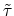  \tilde{\tau}