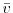  \bar{v}