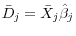  \bar{D}_{j} = \bar{X}_{j}\hat{\beta}_{j}