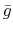 \bar{g}