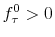f_\tau^0>0