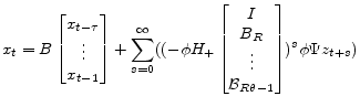 \displaystyle x_{t} = B \begin{bmatrix}x_{t-\tau}\\ \vdots\\ x_{t-1} \end{bmatrix} +\sum_{s=0}^\infty ( (-\phi H_+\begin{bmatrix}I\\ B_R\\ \vdots\\ \mathcal{B}_{R\theta-1} \end{bmatrix})^{s} \phi\Psi z_{t+s})