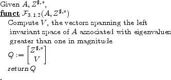 \begin{program} % latex2html id marker 410\mbox{Given $A,Z^{\sharp,\ast}$,} \FUNCT \mathcal{F}_{\ref{alg:asymptoticConstraints}} (A,Z^{\sharp,\ast}) \text{Compute $V$, the vectors spanning the left} \text{ invariant space of $A$\ associated with eigenvalues } \text{ greater than one in magnitude} Q:=\begin{bmatrix}Z^{\sharp,\ast}\\ V\end{bmatrix}\vert return\vert \, Q \ENDFUNCT \end{program}