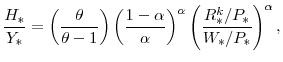 \displaystyle \frac{H_{\ast}}{Y_{\ast}} =\left(\frac{\theta}{\theta-1}\right) \left(\frac{1-\alpha}{\alpha}\right)^{\alpha} \left(\frac{R^{k}_{\ast}/P_{\ast}}{W_{\ast}/P_{\ast}} \right)^{\alpha},