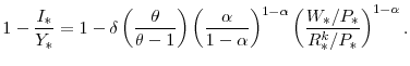 \displaystyle 1-\frac{I_{\ast}}{Y_{\ast}} =1-\delta \left(\frac{\theta}{\theta-1}\right) \left(\frac{\alpha}{1-\alpha}\right)^{1-\alpha} \left(\frac{W_{\ast}/P_{\ast}}{R^{k}_{\ast}/P_{\ast}} \right)^{1-\alpha}.