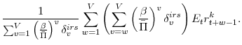 \displaystyle \frac{1}{\sum_{v=1}^{V} \left(\frac{\beta}{\bar{\Pi}}\right)^{v}\delta^{irs}_{v}} \sum_{w=1}^{V} \left(\sum_{v=w}^{V} \left(\frac{\beta}{\bar{\Pi}}\right)^{v} \delta^{irs}_{v} \right) E_{t} r^{k}_{t+w-1}.
